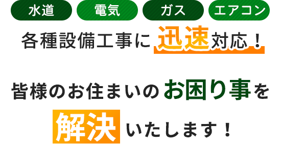 水道 電気 ガス エアコン 各種設備工事に迅速対応！皆様のお住まいのお困り事を解決いたします！